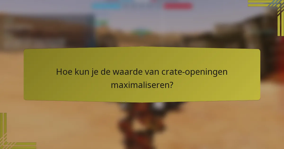 Hoe kun je de waarde van crate-openingen maximaliseren?