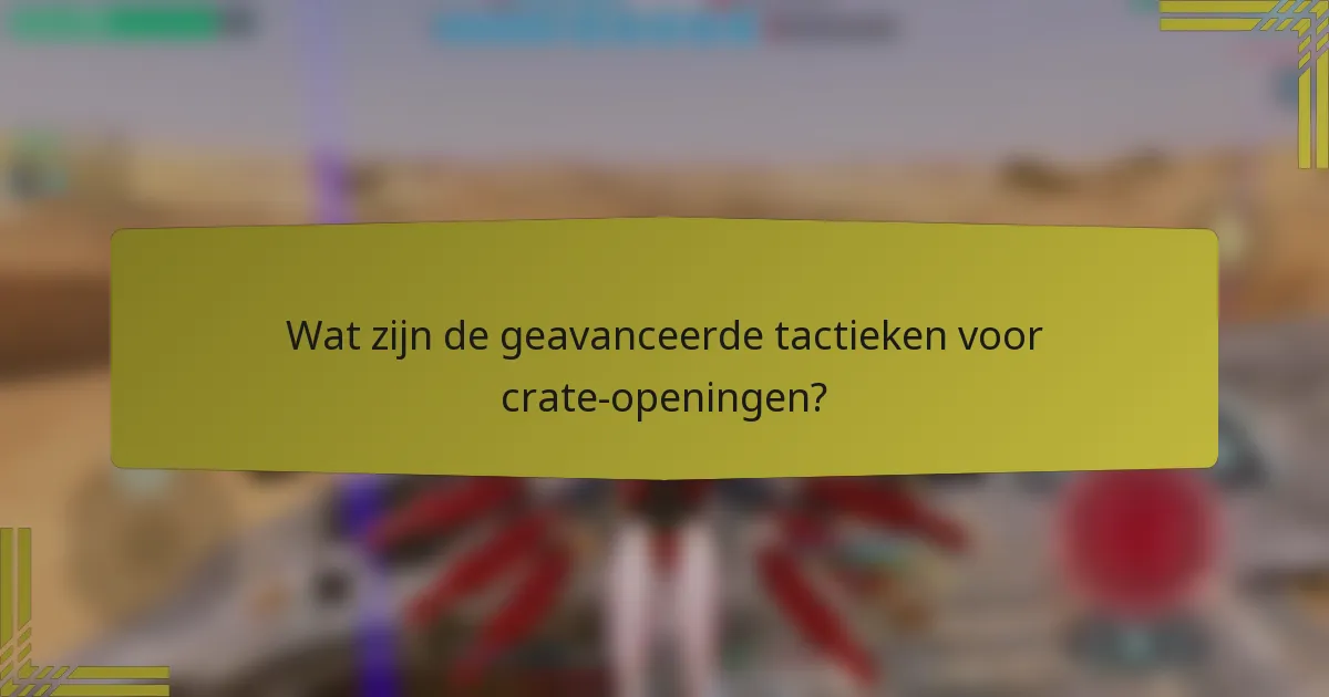Wat zijn de geavanceerde tactieken voor crate-openingen?